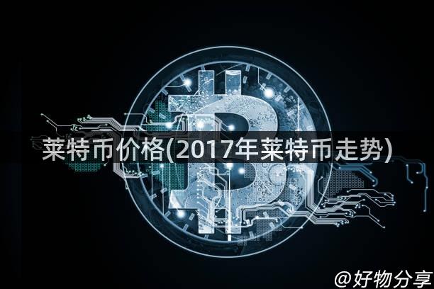 莱特币价格(2017年莱特币走势)