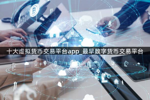 十大虚拟货币交易平台app_最早数字货币交易平台