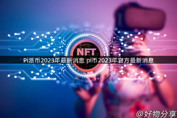 Pi派币2023年最新消息 pi币2023年官方最新消息