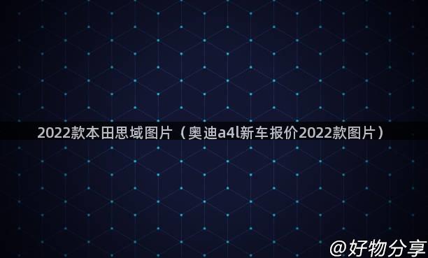 2022款本田思域图片（奥迪a4l新车报价2022款图片）