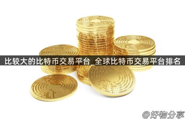 比较大的比特币交易平台_全球比特币交易平台排名