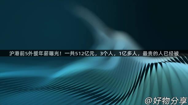 沪港前5外援年薪曝光！一共512亿元，3个人，1亿多人，最贵的人已经被