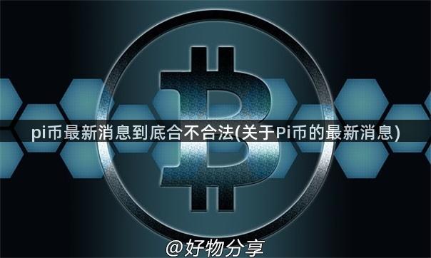 pi币最新消息到底合不合法(关于Pi币的最新消息)