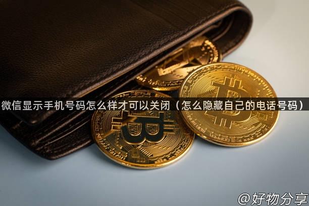 微信显示手机号码怎么样才可以关闭（怎么隐藏自己的电话号码）