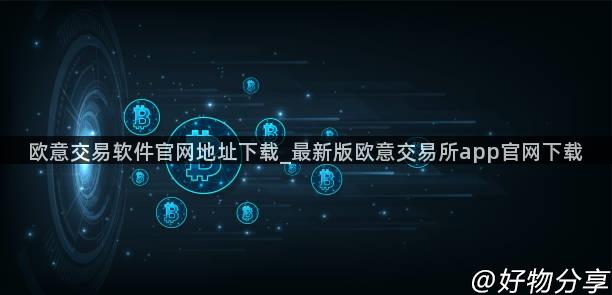 欧意交易软件官网地址下载_最新版欧意交易所app官网下载