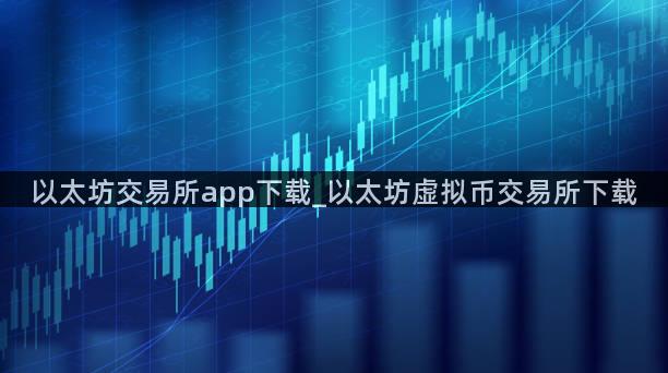 以太坊交易所app下载_以太坊虚拟币交易所下载