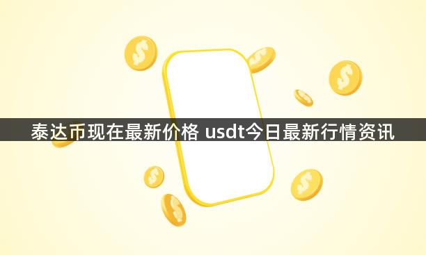 泰达币现在最新价格 usdt今日最新行情资讯