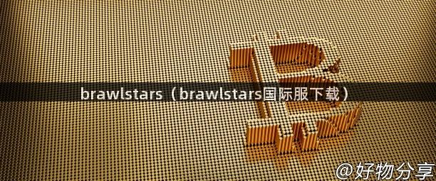 brawlstars（brawlstars国际服下载）