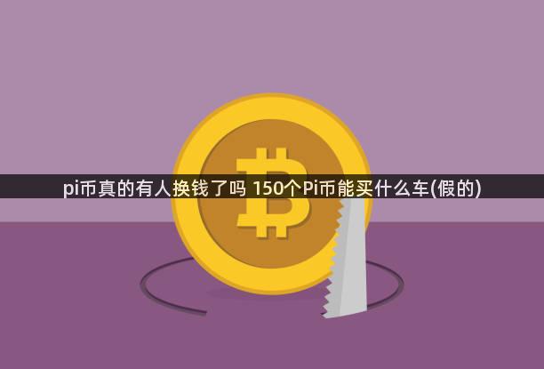 pi币真的有人换钱了吗 150个Pi币能买什么车(假的)