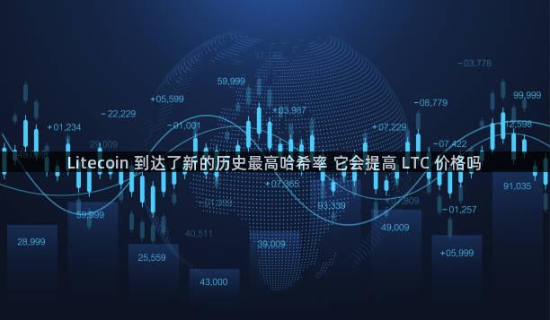 Litecoin 到达了新的历史最高哈希率 它会提高 LTC 价格吗