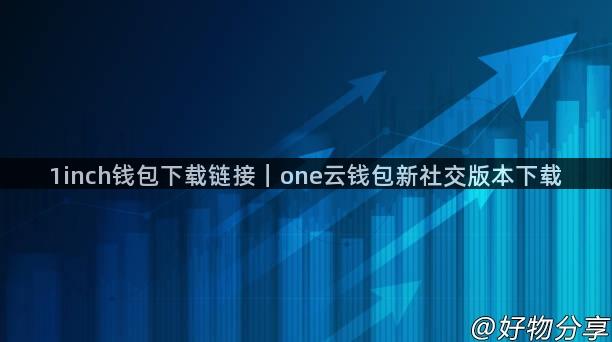 1inch钱包下载链接｜one云钱包新社交版本下载