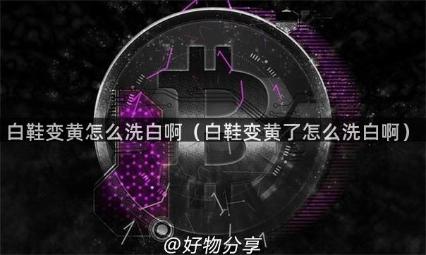 白鞋变黄怎么洗白啊（白鞋变黄了怎么洗白啊）