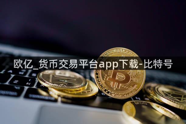 欧亿_货币交易平台app下载-比特号