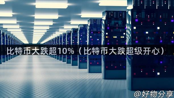 比特币大跌超10%（比特币大跌超级开心）