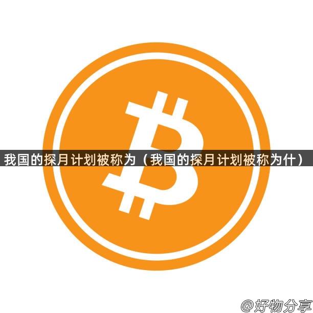 我国的探月计划被称为（我国的探月计划被称为什）