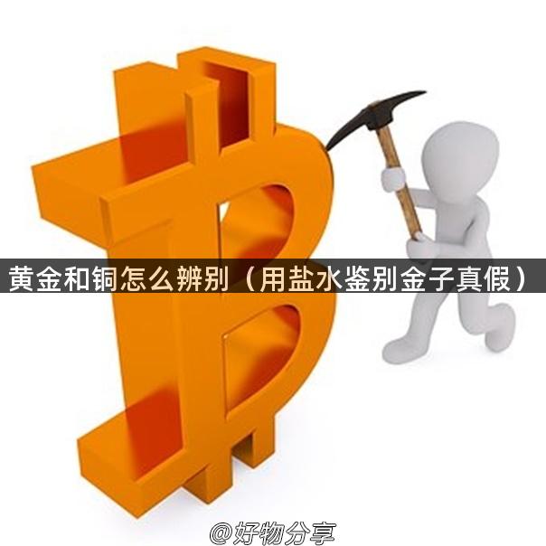 黄金和铜怎么辨别（用盐水鉴别金子真假）