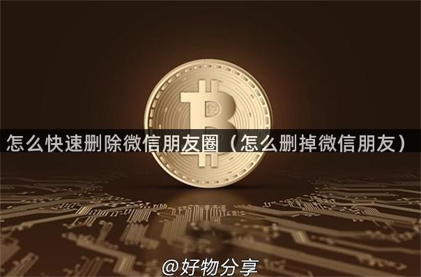 怎么快速删除微信朋友圈（怎么删掉微信朋友）