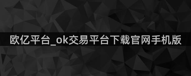 欧亿平台_ok交易平台下载官网手机版