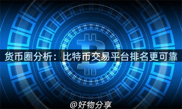 货币圈分析：比特币交易平台排名更可靠