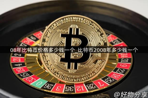 08年比特币价格多少钱一个_比特币2008年多少钱一个