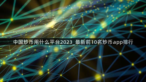 中国炒币用什么平台2023_最新前10名炒币app排行