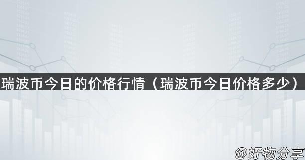 瑞波币今日的价格行情（瑞波币今日价格多少）