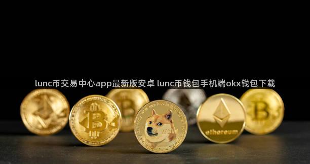 lunc币交易中心app最新版安卓 lunc币钱包手机端okx钱包下载