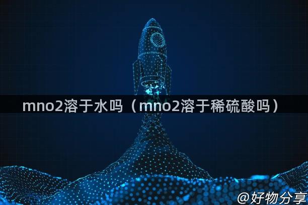 mno2溶于水吗（mno2溶于稀硫酸吗）