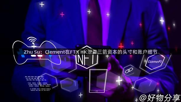 Zhu Su：Clement在FTX HK泄露三箭资本的头寸和账户细节