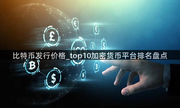 比特币发行价格_top10加密货币平台排名盘点