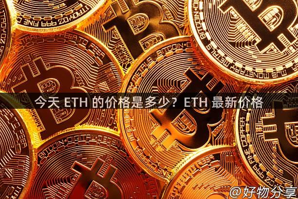 今天 ETH 的价格是多少？ETH 最新价格