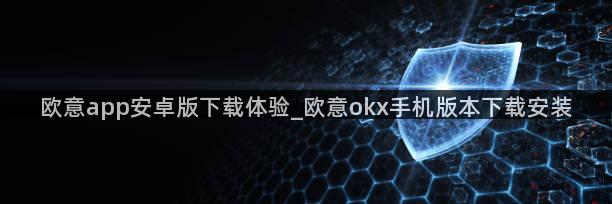 欧意app安卓版下载体验_欧意okx手机版本下载安装