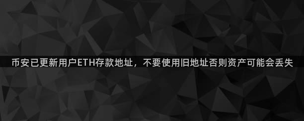 币安已更新用户ETH存款地址，不要使用旧地址否则资产可能会丢失