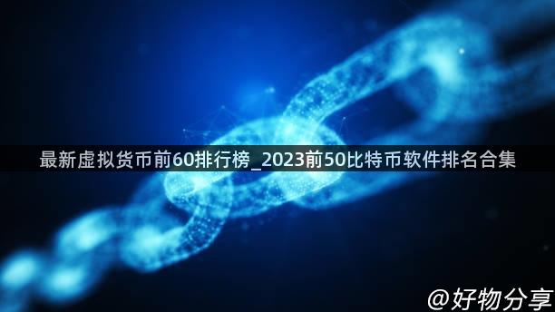 最新虚拟货币前60排行榜_2023前50比特币软件排名合集