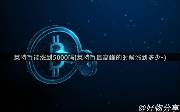 莱特币能涨到5000吗(莱特币最高峰的时候涨到多少-)