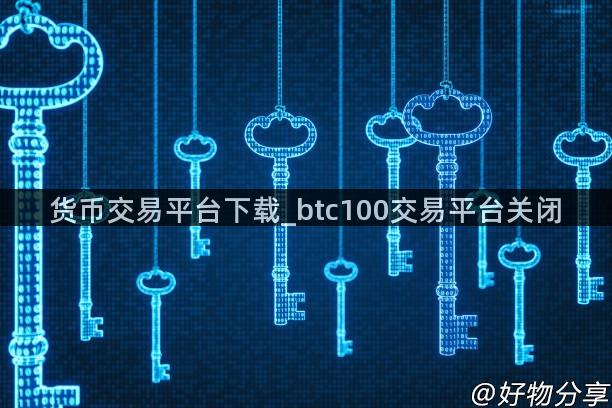 货币交易平台下载_btc100交易平台关闭