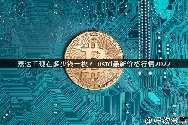 泰达币现在多少钱一枚？ ustd最新价格行情2022