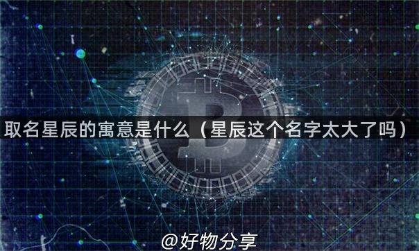 取名星辰的寓意是什么（星辰这个名字太大了吗）