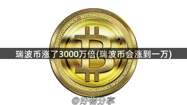 瑞波币涨了3000万倍(瑞波币会涨到一万)