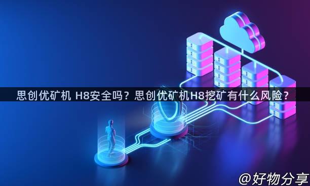 思创优矿机 H8安全吗？思创优矿机H8挖矿有什么风险？