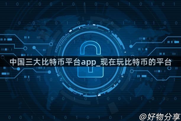 中国三大比特币平台app_现在玩比特币的平台