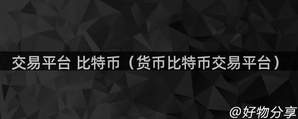 交易平台 比特币（货币比特币交易平台）