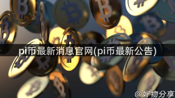 pi币最新消息官网(pi币最新公告)