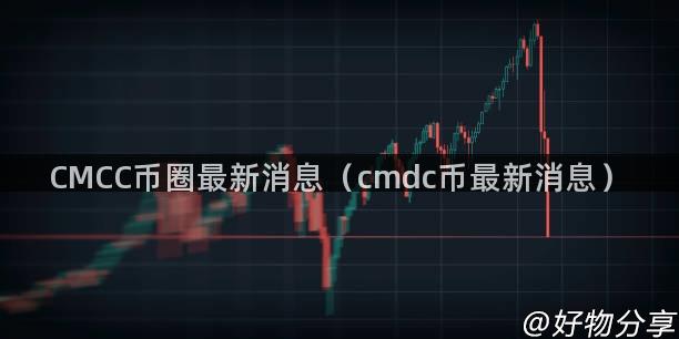 CMCC币圈最新消息（cmdc币最新消息）