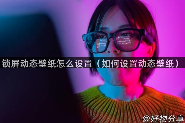 锁屏动态壁纸怎么设置（如何设置动态壁纸）