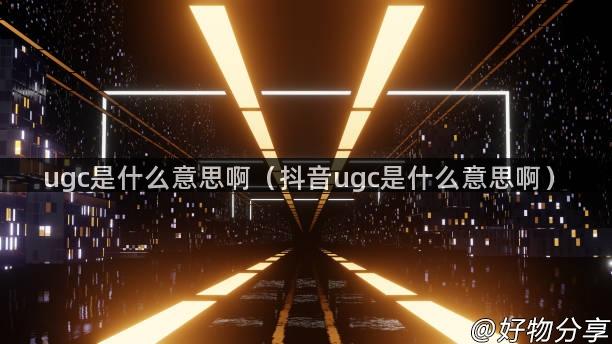 ugc是什么意思啊（抖音ugc是什么意思啊）