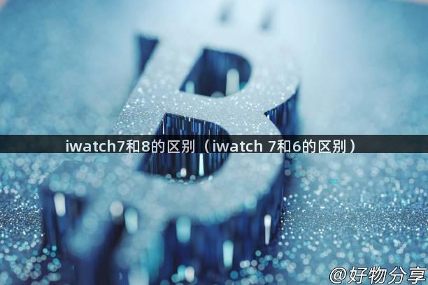 iwatch7和8的区别（iwatch 7和6的区别）