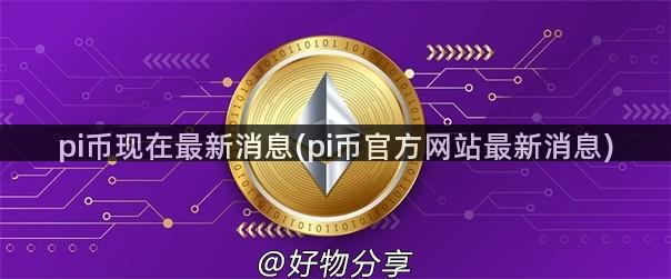 pi币现在最新消息(pi币官方网站最新消息)