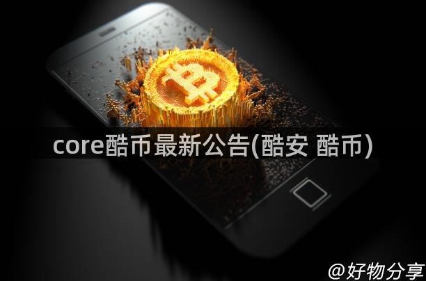 core酷币最新公告(酷安 酷币)