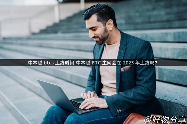 中本聪 btcs 上线时间 中本聪 BTC 主网会在 2023 年上线吗？